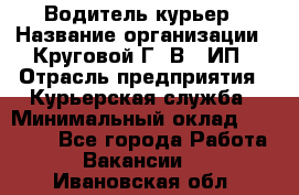 Водитель-курьер › Название организации ­ Круговой Г. В., ИП › Отрасль предприятия ­ Курьерская служба › Минимальный оклад ­ 35 000 - Все города Работа » Вакансии   . Ивановская обл.